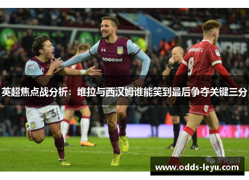 英超焦点战分析:维拉与西汉姆谁能笑到最后争夺关键三分 英超焦点战分析:维拉与西汉姆谁能笑到最后争夺关键三分