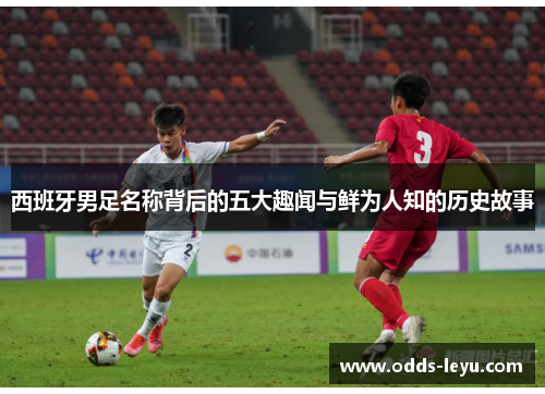 西班牙男足名称背后的五大趣闻与鲜为人知的历史故事