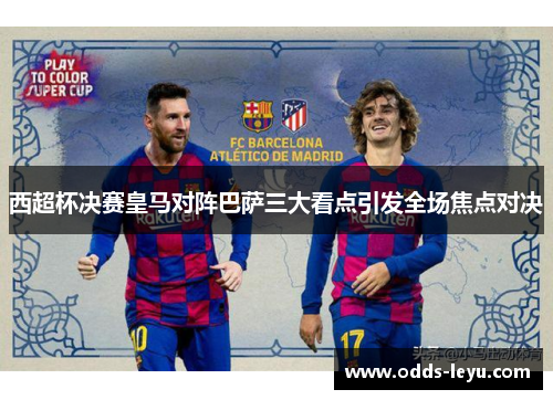 西超杯决赛皇马对阵巴萨三大看点引发全场焦点对决