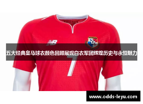 五大经典皇马球衣颜色回顾展现白衣军团辉煌历史与永恒魅力