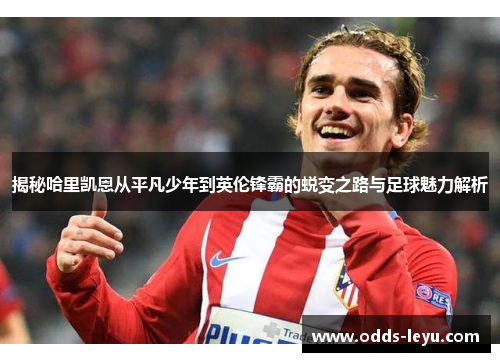 揭秘哈里凯恩从平凡少年到英伦锋霸的蜕变之路与足球魅力解析