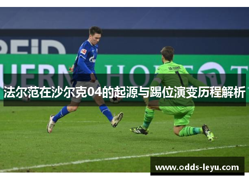 法尔范在沙尔克04的起源与踢位演变历程解析 法尔范在沙尔克04的起源与踢位演变历程解析