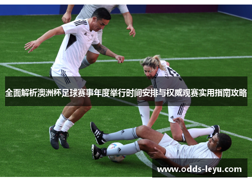 全面解析澳洲杯足球赛事年度举行时间安排与权威观赛实用指南攻略 全面解析澳洲杯足球赛事年度举行时间安排与权威观赛实用指南攻略