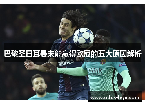 巴黎圣日耳曼未能赢得欧冠的五大原因解析 巴黎圣日耳曼未能赢得欧冠的五大原因解析