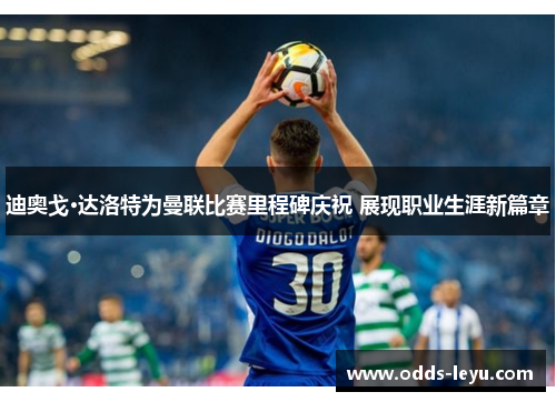 迪奥戈·达洛特为曼联比赛里程碑庆祝 展现职业生涯新篇章