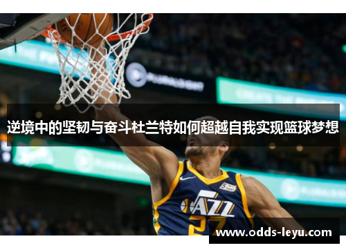 逆境中的坚韧与奋斗杜兰特如何超越自我实现篮球梦想 逆境中的坚韧与奋斗杜兰特如何超越自我实现篮球梦想