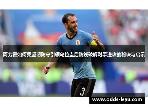 阿劳霍如何凭坚韧防守引领乌拉圭后防线破解对手进攻的秘诀与启示
