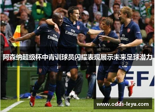 阿森纳超级杯中青训球员闪耀表现展示未来足球潜力